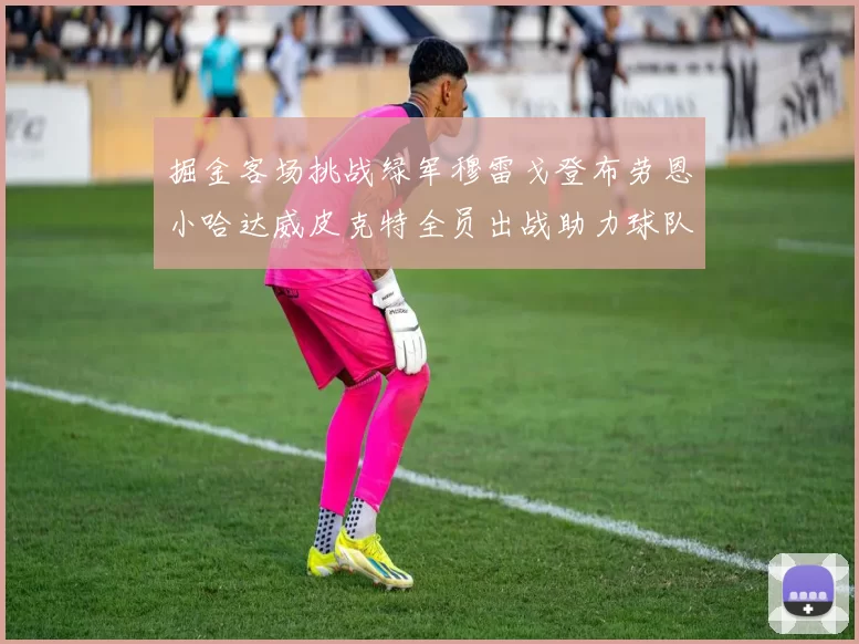 掘金客场挑战绿军穆雷戈登布劳恩小哈达威皮克特全员出战助力球队