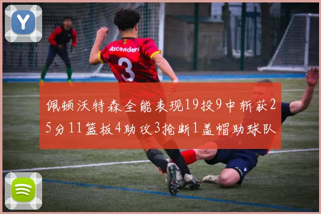 佩顿沃特森全能表现19投9中斩获25分11篮板4助攻3抢断1盖帽助球队争胜