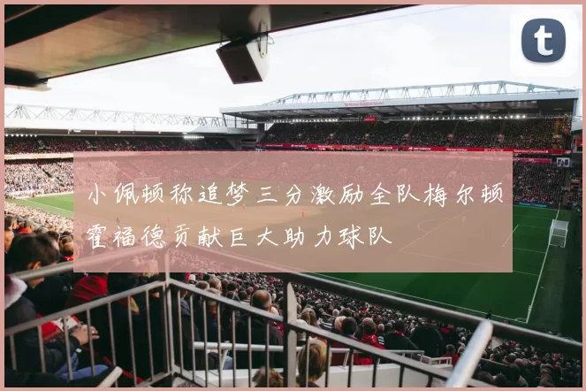 小佩顿称追梦三分激励全队梅尔顿霍福德贡献巨大助力球队